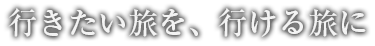 行きたい旅を、行ける旅に